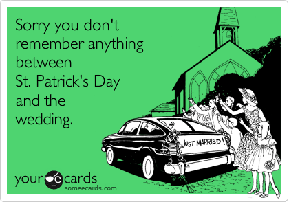 Sorry you don't
remember anything
between
St. Patrick's Day
and the
wedding.