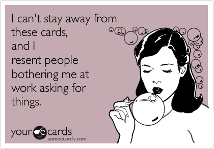 I can't stay away fromthese cards,and I resent peoplebothering me atwork asking forthings.