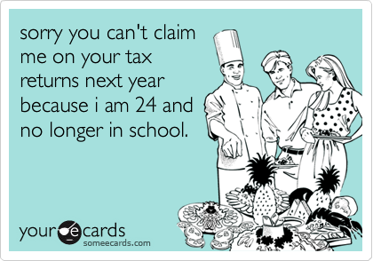 sorry you can't claim
me on your tax
returns next year
because i am 24 and
no longer in school.