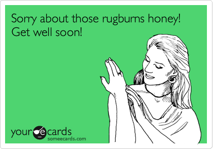 Sorry about those rugburns honey! Get well soon!