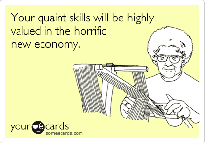 Your quaint skills will be highly valued in the horrific
new economy.