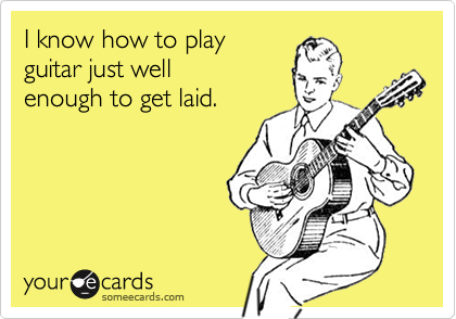 I know how to playguitar just wellenough to get laid.