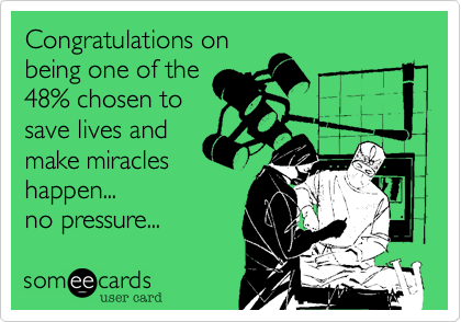 Congratulations on
being one of the
48% chosen to
save lives and
make miracles
happen...
no pressure...