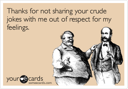 Thanks for not sharing your crude jokes with me out of respect for my feelings.