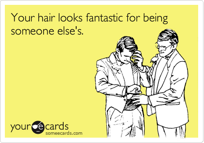 Your hair looks fantastic for being someone else's.