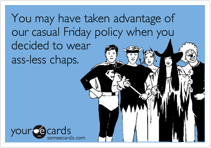 You may have taken advantage of our casual Friday policy when you decided to wear
ass-less chaps.