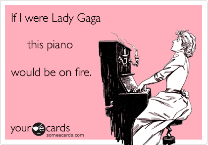 If I were Lady Gaga

     this piano 

would be on fire.