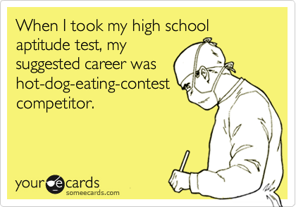 When I took my high school aptitude test, mysuggested career washot-dog-eating-contestcompetitor.