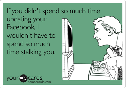 If you didn't spend so much time updating your
Facebook, I
wouldn't have to
spend so much
time stalking you.