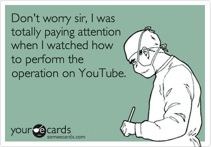 Don't worry sir, I was totally paying attentionwhen I watched howto perform theoperation on YouTube.