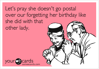 Let's pray she doesn't go postal over our forgetting her birthday like she did with that
other lady.