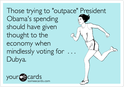 Those trying to "outpace" President
Obama's spending
should have given
thought to the
economy when 
mindlessly voting for  . . . 
Dubya.