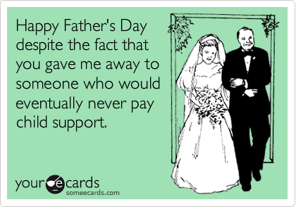 Happy Father's Day
despite the fact that
you gave me away to
someone who would
eventually never pay
child support.