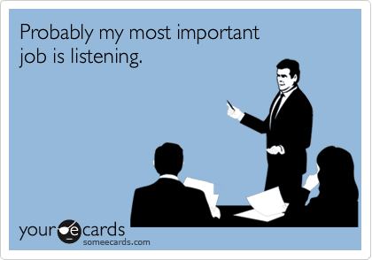 Probably my most important
job is listening.