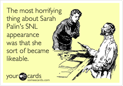 The most horrifying
thing about Sarah
Palin's SNL
appearance
was that she
sort of became
likeable.