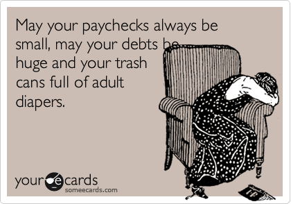 May your paychecks always be small, may your debts be
huge and your trash
cans full of adult
diapers.