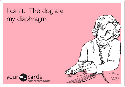 I can't.  The dog ate 
my diaphragm.