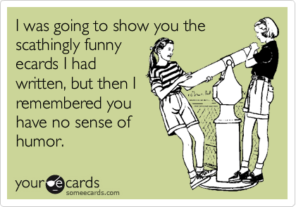 I was going to show you the
scathingly funny
ecards I had
written, but then I
remembered you
have no sense of
humor.