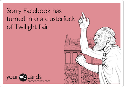 Sorry Facebook hasturned into a clusterfuck of Twilight flair.