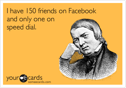 I have 150 friends on Facebook 
and only one on
speed dial.