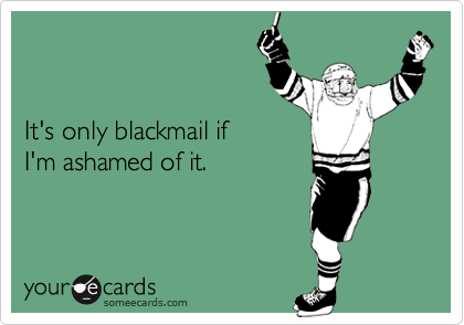 It's only blackmail ifI'm ashamed of it.