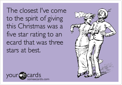 The closest I've come
to the spirit of giving
this Christmas was a
five star rating to an
ecard that was three
stars at best.