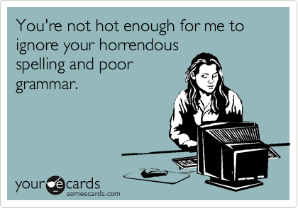 You're not hot enough for me to ignore your horrendous
spelling and poor
grammar.