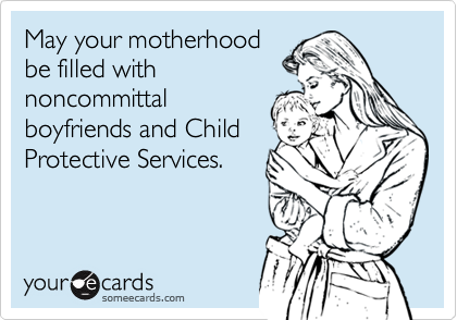 May your motherhood
be filled with
noncommittal
boyfriends and Child
Protective Services.