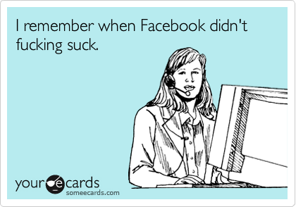 I remember when Facebook didn't fucking suck. 