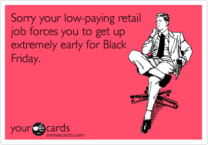 Sorry your low-paying retail
job forces you to get up
extremely early for Black
Friday.