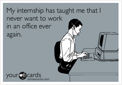 My internship has taught me that I never want to work
in an office ever
again.