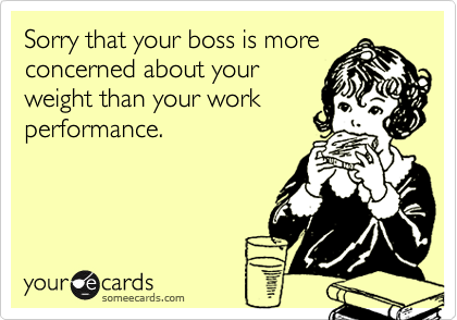 Sorry that your boss is more
concerned about your
weight than your work
performance.