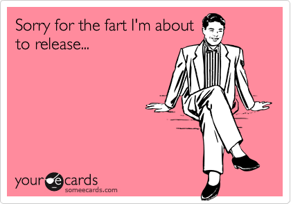 Sorry for the fart I'm about
to release...