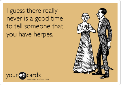 I guess there really 
never is a good time
to tell someone that
you have herpes.