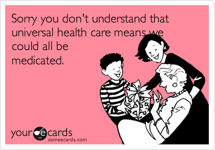Sorry you don't understand that universal health care means we
could all be
medicated.