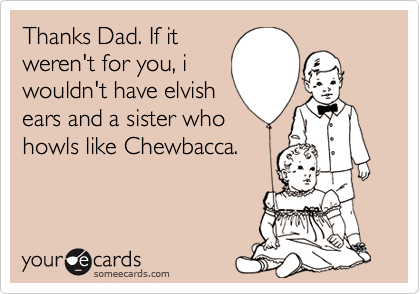 Thanks Dad. If itweren't for you, iwouldn't have elvishears and a sister whohowls like Chewbacca.