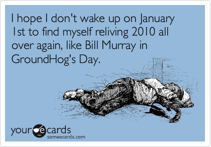 I hope I don't wake up on January 1st to find myself reliving 2010 all over again, like Bill Murray in GroundHog's Day. 