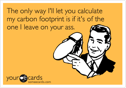 The only way I'll let you calculate my carbon footprint is if it's of the one I leave on your ass.