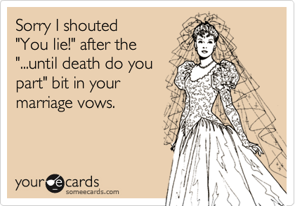 Sorry I shouted
"You lie!" after the
"...until death do you
part" bit in your
marriage vows.