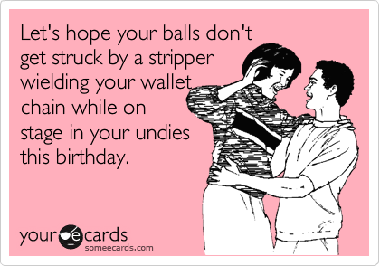 Let's hope your balls don't
get struck by a stripper
wielding your wallet
chain while on 
stage in your undies
this birthday.