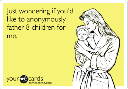 Just wondering if you'd
like to anonymously
father 8 children for
me.