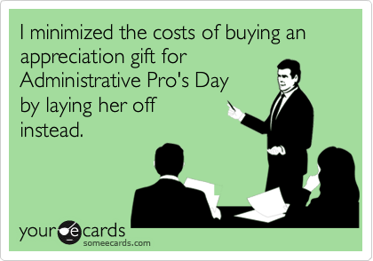 I minimized the costs of buying an 
appreciation gift for
Administrative Pro's Day
by laying her off
instead.