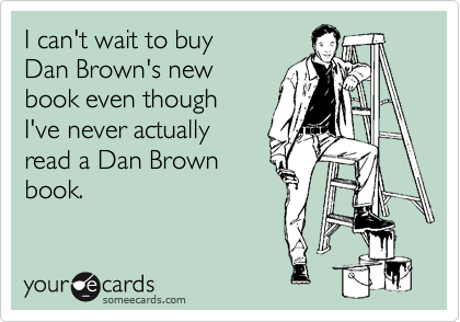 I can't wait to buy
Dan Brown's new
book even though 
I've never actually
read a Dan Brown
book.