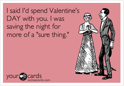 I said I'd spend Valentine's
DAY with you. I was
saving the night for
more of a "sure thing."