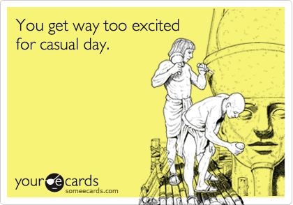 You get way too excited 
for casual day.