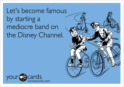 Let's become famous by starting a mediocre band onthe Disney Channel.