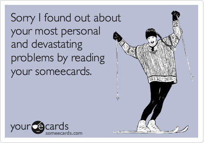 Sorry I found out about 
your most personal
and devastating
problems by reading
your someecards.