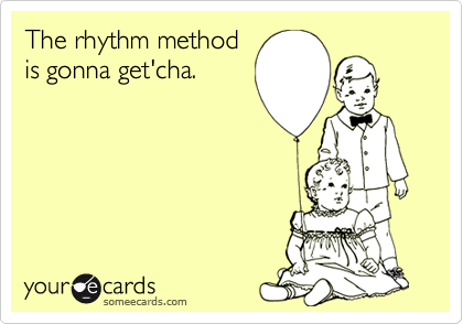 The rhythm method
is gonna get'cha.
