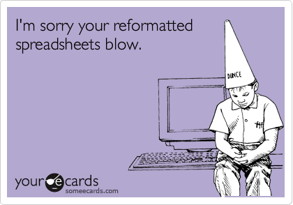I'm sorry your reformatted
spreadsheets blow.