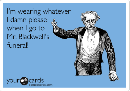 I'm wearing whateverI damn pleasewhen I go toMr. Blackwell'sfuneral!